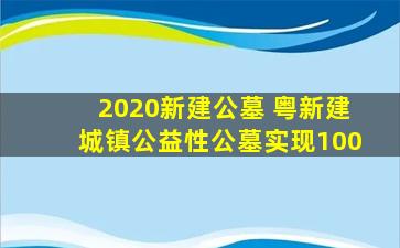 2020新建公墓 粤新建城镇公益性公墓实现100